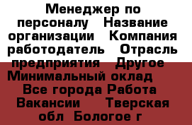 Менеджер по персоналу › Название организации ­ Компания-работодатель › Отрасль предприятия ­ Другое › Минимальный оклад ­ 1 - Все города Работа » Вакансии   . Тверская обл.,Бологое г.